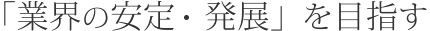 「業界の安定・発展」を目指す