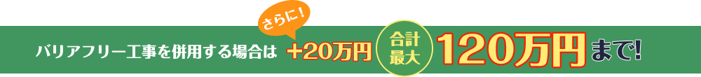 バリアフリーを併用する場合は+20万円、合計最大120万円まで！