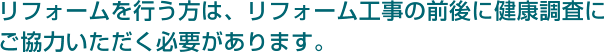 リフォームを行う方は、リフォーム工事の前後に健康調査にご協力いただく必要があります。